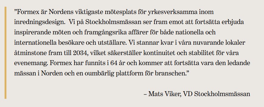 Mats Viker, VD Stockholmsmässan Berättar om att Formex är Nordens viktigaste mötesplats för yrkesverksamma inom inredningsdesign. Samt informerar att Stockholmsmässan kommer finnas i nuvarande lokaler fram till år 2034. 